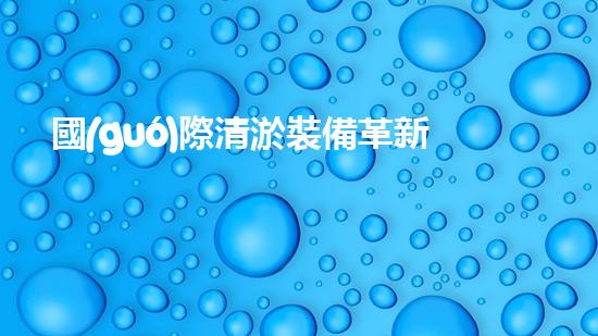 國(guó)際清淤裝備革新：引領(lǐng)水利行業(yè)技術(shù)革命！